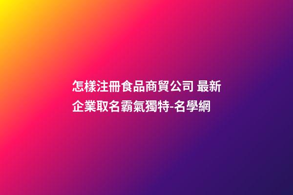 怎樣注冊食品商貿公司 最新企業取名霸氣獨特-名學網-第1張-公司起名-玄機派